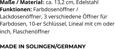 Maße / Material:	 ca. 13,2 cm, Edelstahl Funktionen: Farbdosenöffner /  Lackdosenöffner, 3 verschiedene Öffner für  Farbdosen, 10-er Schlüssel, Lineal mit cm oder  inch, Flaschenöffner   MADE IN SOLINGEN/GERMANY